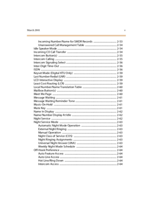 Page 8Mar ch 20 01v
Incoming Number/Name for SMDR Records ..................................... 2-53
U na n sw ered Ca l l M a na g emen t Ta b le . .. .. .. .. .. .. ... .. .. .. .. .. .. .. .. .. .. .. .. .. ... .. .. .. 2- 54
I dl e Spea k er M o de .. .. .. .. .. .. .. .. .. .. .. .. .. .. ... .. .. .. .. .. .. .. .. .. .. .. .. .. ... .. .. .. .. .. .. .. .. .. .. .. .. .. ... .. .. .. 2- 54
I nc omi n g CO Cal l Tra n s fer . .. .. .. .. .. .. ... .. .. .. .. .. .. .. .. .. .. .. .. .. ... .. .. .. .. .....