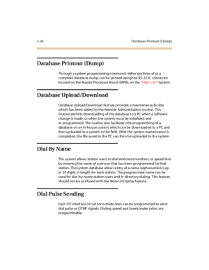 Page 732-36 D at abase Printo ut (D ump)
Database Printout (Dump)
Thr ough a s ystem pr ogra mmin g comma nd, ei the r por ti ons of or a
complete databa se dump can b e printed using the RS- 232C conne ctor
loca ted on the Mas ter Processor Boa rd (MPB), on theTriad 1/2/3Sys te m.
Database Uplo ad/D ownload
DataBa se Upload/Download feature provides a maintenan ce fa cility
which has been added to the Remote Administration routine. This
routine permits downloading of the database to a PC when a software
c...