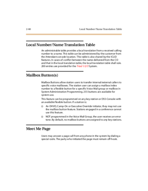 Page 972-60 L ocal Number/ Na me Tran slation Table
Loca l Number / Na me Tr ansl a t io n Tab l e
An administrable table provides a local translation from a received calling
number to a name. This table can be administered by the customer from
the Atte ndan t con sole location. T his table is also s hared by the ICLID
fea ture s. In ca se s of conflict be twee n the name de live re d from the C O
and t hat i n th e l ocal tr ans lat i on ta bl e, t he loca l t ra nsl at ion t ab le shal l rul e.
20 0 en tr ie...