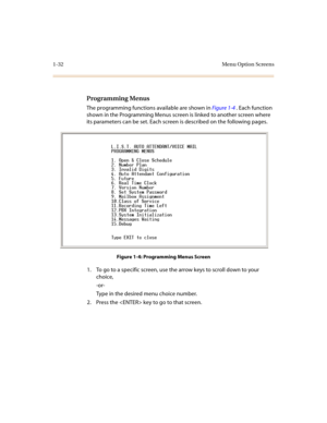 Page 361-32 Menu Option Screens
Programming Menus
The programming functions available are shown in Figure 1-4 . Each function 
shown in the Programming Menus screen is linked to another screen where 
its parameters can be set. Each screen is described on the following pages.
Figure 1-4: Programming Menus Screen
1. To go to a specific screen, use the arrow keys to scroll down to your 
choice,
-or-
Type in the desired menu choice number.
2. Press the  key to go to that screen. 