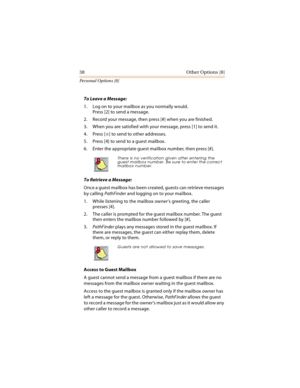 Page 4338 Other Options [8]
Personal Options [8]
To Leave a Message:
1. Log on to your mailbox as you normally would. 
Press [2] to send a message. 
2. Record your message, then press [#] when you are finished.
3. When you are satisfied with your message, press [1] to send it.
4. Press [
] to send to other addresses.
5. Press [4] to send to a guest mailbox.
6. Enter the appropriate guest mailbox number, then press [#]. 
To Retrieve a Message:
Once a guest mailbox has been created, guests can retrieve messages...