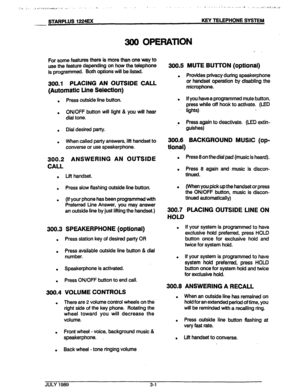 Page 21_. . . ..L . . ...*.‘:.;,;:.:r .,,- -.._’ -. I’ . 1. ‘. ‘.. . I . . , I , , ‘. . ,_, . . . . ...’ , ,.,.. .,I .-.‘L-,. .1&;,&& 
STARPLUS 1224EX KEY TELEPHONE SYSTEM 
300 OPEFWlON 
- 
For some features there is more than one way to 
use the feature depending on how the telephone 
is programmed. Both options will be listed. 
300.1 PlAClNG AN OUTSIDE CALL 
(Automatic Line Selection) 
. Press outside line button. 
. ON/OFF button will light & you will hear 
dial tone. 
. Dial desired party. 
. When called...