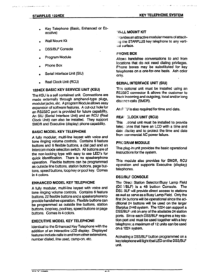 Page 29-. :, :.. .-* . ,, _ ,_ 
.A, . ..I ..‘l >i -.*L,,r 2.; 
,--STARPLUS 1224EX KEY TELEPHONE SYSTEM 
. Key Telephone (Basic, Enhanced or Ex- 
ecutive) 
. Wall Mount Kii 
. DSS/BLF Console 
. Program Module 
. Phone Box 
. Serial Interface Unit (SIU) 
. Real Clock Unit (ACU) 
1224EX BASIC KEY SERVICE UNIT (KSU) 
The KSU is a self contained unit. Connections are 
made externally through amphenol-type plugs, 
modular jacks, etc. A program Module allows easy 
expansion of software features. A cutout hole for 
an...