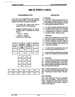 Page 69STARPLUS 1224EX KEY TELEPHONE SYSTEM 
600.19 SYsl’IEM DATA 
PROGRAMMING STEPS 
If you are in the programming mode, continue 
using the program codes. If you are starting to 
program here, enter the program mode first. 
. To change any system data, dial an 
asterisk (*) and 21 on the dial pad. 
. Toggle the program buttons on or off so 
the LED’s light or extinguish for desired 
features. 
- LED on = enabled 
- LED off = disabled 
. Press HOLD to enter data. DESCRIPTION 
I-ins Queuing 
If thh. button is...