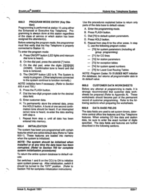 Page 106STARPLUS@ 2448EX 
Hybrid Key Telephone System 
7 
600.3 PROGRAM MODE ENTRY (Key Sta- 
tion) 
Programming is performed at station 10 using either 
the Enhanced or Executive Key Telephone. Pro- 
gramming is always done at this station regardless 
of the class of service or which station has been 
assigned the attendant(s). 
Before entering the program mode, the programmer 
must first verify that the Key Telephone is properly 
connected to Station 10. 
To enter the program mode: 
A. 
B. 
C. 
D. Press ON/OFF...