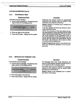 Page 110Hybrid Key Telephone System =ARPLUS@ 2446u( 
SYSTEM PARAMETERS (Cont’d) 
610.7 CONFERENCE TIMER 
Programming Steps Description 
If this timer is to be changed: 
A. Press FLASH and dial [07J. The following mes- 
sage is shown on the display phone: Determines the amount of time an unsupervised 
conference can continue after the initiator of the 
conference has exited the conference. 
Default: Default is 10 minutes and is variable from~ 
01 to 99 minutes. 
A 00 entry disables the timer and means an auto-...