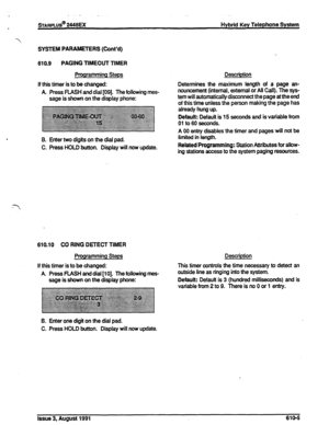 Page 111~ARPLUS@ 2448EX Hybrid Key Telephone System 
1 
SYSTEM PARAMETERS (Cont’d) 
610.9 PAGING TlMEOUT TlMER 
Programming Steps 
If this timer is to be changed: 
A. Press PUSH and dial [09]. The following mes- 
sage is shown on the display phone: Description 
Determines the maximum length of a page an- 
nouncement (internal, external or All Call). The sys- 
tern will automatically disconnect the page at the end 
of this time unless the person making the page has 
already hung up. 
Default: Default is 15...