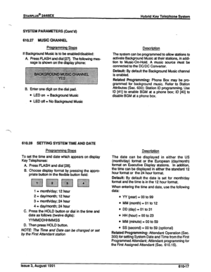 Page 123sTARPLUS@ 2448EX Hybrid Key Telephone System 
SYSTEM PARAMETERS (Cont’d) 
610.27 MUSIC CHANNEL 
Programming Steps 
If Background Music is to be enablecVdiiled: 
A Press RASH and dial [27j. The following mes- 
sage is shown on the display phone: 
B. Enter one digit on the dial pad. 
l LED on = Background Music 
l LED off = No Background Music 
610.28 SEITING SYSTEM TIME AND DATE 
Prooramming Steps 
To set the time and date which appears on display 
Key Telephones: 
A Press RASH and dial [26]. 
B. Choose...