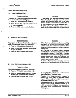 Page 131sTARPLUS@ 2448EX Hybrid Key Telephone System 
VOICE MAIL GROUPS (Cont’d) 
c. ‘Leave” Mail Index Entry 
Programming Steps 
To specify the “Leave” mail index (outpulsing table) 
to be accessed by a Voice Mail group: 
1. Press the L flexible button (Button #I 0). 
2 Enter the one-digit outpulsing table number 
(O-7) on the dial pad. 
3. Press the HOLD button to enter the data. Description 
L The leave” mail index specifies the outpulsing 
Table where the “in-band” digits required to connect 
a caller,...