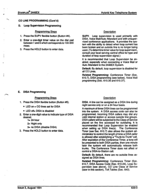 Page 136sTARPLUS@ 2448EX Hybrid Key Telephone System 
CO LINE 
PROGRAMMING (Cont’d) 
0. 
1. 
2. 
3. 
E. 
1. 
2. 
3. 
Loop Supervision Programming 
Programming Steps 
Press the SUPV flexible button (Button #4). 
Enter a onediiit timer value on the dial pad 
between 1 and 9 which corresponds to 100-900 
msec. 
Press the HOLD button to enter data. Description 
SUPV. Loop supervision is used primarily with 
DISA, Voice Mail/Auto Attendant and with unsuper- 
vised conference applications. A provides the sys- 
tern...