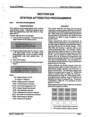 Page 1401 
1 
sTARPLUS@ 2448EX 
Hybrid Key Telephone System 
,--Y 
SECTION 630 
STATION AlTRIBUTES PROGRAMMING 
‘. 630.1 STAlION PROGRAMMING 
Programming Steps 
If the system is in the programming mode, continue 
using program codes. if starting to program here, 
enter the programming mode first (Refer to Para- 
graph 600.3). 
if station features are to be changed: 
A Press FLASH and dial [50]. The following mes- 
sage is shown on the display phone: 
Program button twefve (SLCT) will be lit. Enter 
a six digit...