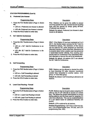 Page 142SI-ARPLUS@ 2448EX Hybrld Key Telephone System 
STATION PROGRAMMING (Cont’d) 
E. 
1. 
2. 
F. 
1. 
2 
G. 
1. 
2. 
H. 
1. 
2. 
Preferred Line Answer 
Programming Steps 
Press the PLA flexible button (Page A, Button 
w. 
l LED on = Preferred Line Answer is allowed 
l LED off= Preferred Line Answer is denied 
Press the HOLD button to enter data. 
SLT Add-On Conference 
Prooramming Steps 
Press the CSLT flexible button (Page A, Button 
W- 
l LED on = SLT Add-On Conference is en- 
abled 
l LED off= SLT Add-On...