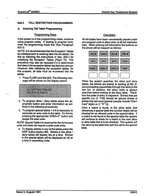 Page 154sTARPLUS@ 2448EX Hybrid Key Telephone System 
-. 
643.3 TOU RESTRICTION PROGRAMMING 
A Entering Toll Table Programming 
Programming Steps 
If the system is in the programming mode, continue 
using program codes. If starting to program here, 
enter the programming mode first (See Paragraph 
600.3) 
NOTE: It is recommended tiat the Exception Tables 
be initiakedpriar to entering data into the tabks. Do 
this by rollowing the instructions in Sec. 600.4 for 
initialking the Ekeption Tables (Flash 73). This...