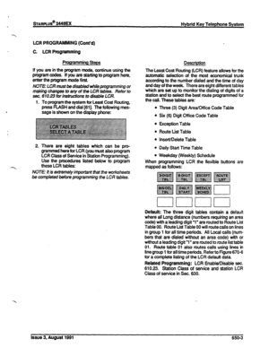 Page 162~ARPLUS@ %‘t8u( Hybrid Key Telephone System 
7 
LCR PROGRAMMING (Cont’d) 
C. LCR Programming 
Programming Steps 
If you are in 
the program mode, continue using the 
program codes. if you are starting to program here, 
enter the program mode first. 
NOTE: LCR must be disabled while pmgramming or 
making changes to any of the LCR tab/es. Refer to 
sec. 610.23 for instn&ions to disable LCR. 
1. To program the system for Least Cost Routing, 
press FLASH and dial [61]. The following rnes- 
sage is shown on...