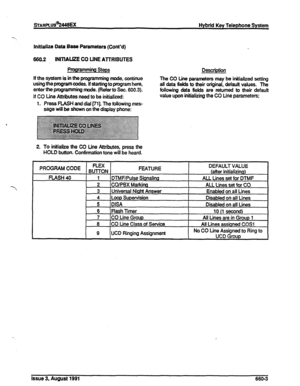 Page 172sThAPLUS??4l8EX Hybrid Key Telephone System 
--. 
Initialize Data Base Parameters (Cont’d) 
660.2 INITIALIZE CO LINE AlTRIBUTES 
Pfugramming Steps 
If the system is in the programming mode, continue 
using the program codes. lf starting to program here, 
enter&e programming mode. (Refer to Sec. 600.3). 
If CO Line Attributes need to be initialized: 
1. Press FLASH and dial [71]. The following mes- 
sage will be shown on the display phone: Description 
The CO Line parameters may be initialized setting...