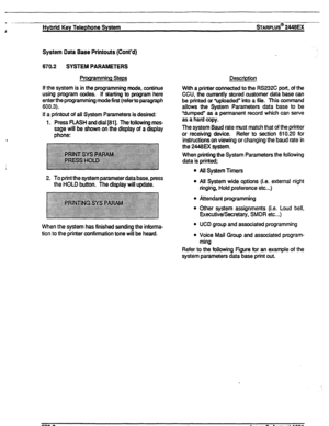 Page 179A Hybrid Key Telephone System wARPLUS@ 2448EX 
System Data 
Base Printouts (Cont’d) 
670.2 SYSTEM PARAMETERS 
Programming Steps 
If the system is in the programming mode, continue 
using program codes. If starting to program here 
enter the programming mode first (refer to paragraph 
600.3). 
If a printout of all System Parameters is desired: 
1. Press FLASH and dial [81]. The following mes- 
sage will be shown on the display of a display 
phone: 
2. To print the system parameter data base, press 
the...