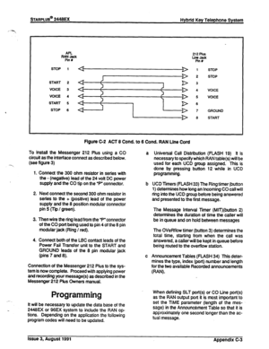 Page 238STARPLUS@ 2448EX Hybtid Key Telephone System 
APL 
Tin? 
STOP 1 
START 2 D 
VOICE 3 
VOICE 4 
START 5 
I B 
STOP 6 212 Plus 
%I%+ 
STOP 
STOP 
VOICE 
VOICE 
GROUND 
START 
Figure C-2 ACT 8 Cond. to 6 Cond. RAN Line Cord 
To install the Messenger 212 Plus using a CO 
circuit as the interface connect as described below. 
-. (see figure 3) 
1. Conned the 300 ohm resistor in series with 
the - (negative) lead of the 24 volt DC power 
supply and the CO tip on the “P” connector. 
2. Next connect the second 300...