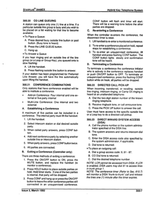 Page 247300.20 CO LINE QUEUING 
A station can queue only one (1) line at a time. If a 
particular outside line group is busy and you wish to 
be. placed on a list waiting for that line to become 
available: 
m To Place a Queue: 
A. Press desired busy outside line button or pool 
button. (Busy tone is heard) 
B. Press the LINE QUEUE button. 
C. Hang up. 
n To Answer a Queue 
If you hear ringing and an outside line of the line 
group (or a Loop or Group Key), you queued onto is 
slow flashing: 
A. Lift the...