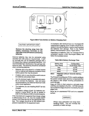 Page 262sTARPLUS@ 2448EX 
Hybrid Key Telephone System 
Figure 500-5 Tone Emitter on Battery Charging Card 
CAUTION: IMPORTANT STEP 
Remove the shorting strap from the 
battery connection terminals on the 
right side of the EPH before connecting 
batteries. 
External batteries may now be connected using 
stranded wire with crimp on ring terminals. A 24V 
dc (normally two 12V dc batteries) package with a 
40 ampere hour rating is considered maximum. It is 
recommended that maintenance free gel-type bat- 
teries be...