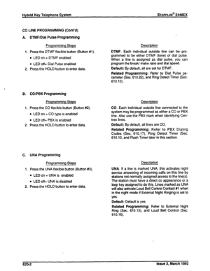 Page 270CO LINE PROGRAMMING (Cont’d) 
A. DTMF/Dial Pulse Programming 
Programming Steps Description 
1. Press the DTMF flexible button (Button #I ). DTMF. Each individual outside line can be pro- 
l LED on = DTMF enabled grammed to be either DTMF (tone) or dial pulse. 
When a line is assigned as dial pulse, you can 
l LED off= Dial Pulse enabled program the break/ make ratio and dial speed. 
2. Press the HOLD button to enter data. Default: By defautt, all are set for DTMF. 
Related Programming: Refer to Dial...