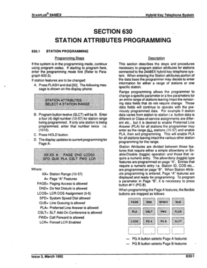 Page 273STARPLUS@ 2448EX Hybrid Key Telephone System 
SECTION 630 
STATION ATTRIBUTES PROGRAMMING 
630.1 STATION PROGRAMMING 
Programming Steps 
If the system is in the programming mode, continue 
using program codes. If starting to program here, 
enter the programming mode first (Refer to Para- 
graph 600.3). 
If station features are to be changed: 
A. Press FLASH and dial (501. The following mes- 
sage is shown on the display phone: 
B. Program button twelve (SLCT) will be lit. Enter 
a four (4) digit number...