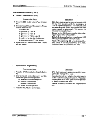 Page 275STARPLUS@ 2448EX 
Hybrid Key Telephone System 
STATION PROGRAMMING (Cont’d) 
K. Station Class of Service (COS) 
Programming Steps 
1. Press the COS flexible button (Page B, Button 
#2). 
2. Enter a one-digit Class of Service entry. The six 
classes of service are: 
1= unrestricted 
2= governed by Table A 
3= governed by Table B 
4= governed by Tables A and B 
5= no 0,i ,‘,# as first digit, 7 digits max. 
6= intercom only (no CO Line access) 
3. Press the HOLD button to enter data. Display 
will now...