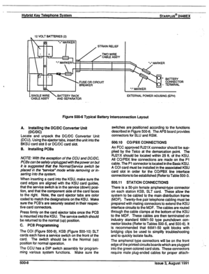 Page 79Hybrid Key Telephone System sTARPLUS@ 2448EX _ 
~ 12 VOLT BATTERIES (2) 
STRAIN RELIEF 
CABLE ASSY AND SEPARATOR ‘+= MARKER 
% 
+ 
- 
l -’ MARKER 
EXTERNAL POWER HOUSING (EPH) 
Figure 500-5 Typical Battery interconnection Layout 
A. Installing the DC/DC Converter Unit 
(DC/DC) 
Locate and unpack the DC/DC Converter Unit 
(DCU). Using the ejector tabs, insert the unit into the 
BKSU card slot 0 or DC/DC card slot. 
B. Installing PCBs 
NOTE: Wth the exception of the CCU and DC/DC, 
PCBs can be safely...