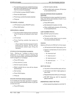 Page 299 You see that a particular outside line is busy 
and wish to be placed on a list waiting for 
that line to become available. 
e Lift handset or press ON/OFF button. .. 
B Press the QUE button. 
o Press busy outside line button desired. 
e Hang up. 
TO CANCEL A QUEUE 
o Lift handset or press ON/OFF button. 
e Press CUE button. 
ANSWERING A QUEUE 
e You hear audible ringing and an outside line 
of the line group you queued is slow flash- 
ing. 
o Lift handset. 
o Press flashing outside line button to...