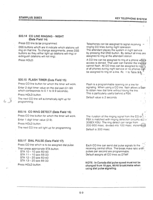 Page 50500.14 CO LINE RINGIidG - MGHT 
(Data Field 14) 
Press CO linetobe programmed. 
DSS buttons which are lit indicate which statlons will 
ring on that line. To change assignments, press DSS 
buttons so they either light up (stations will ring) or 
extinguish (stations will not ring). 
Press HOLD. 
500.15 FLASH TIMER (Dak Field 15) 
Press CO line button for which the timer will work. 
Enter 2 digit timer value on the dial pad (01-99 
which corresponds to 0.1 to 9.9 seconds). 
Press HOLD button. 
‘.y 
L J...