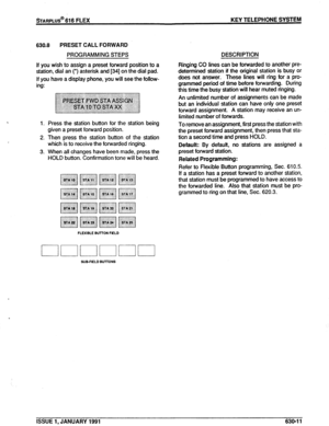 Page 104sTARPLUS* 616 FLEX KEY TELEPHONE SYSTEM 
630.8 PRESET CALL FORWARD 
PROGRAMMING STEPS 
If you wish to assign a preset forward position to a 
station, dial an (‘) asterisk and [34] on the dial pad. 
If you have a display phone, you will see the follow- 
ing: 
1. Press the station button for the station being 
given a preset forward position. 
2. Then press the station button of the station 
which is to receive the forwarded ringing. 
3. When all changes have been made, press the 
HOLD button. Confirmation...