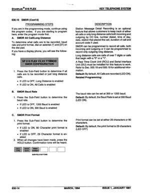 Page 107STARPLUS @ 616 FLEX 
--‘W 
KEY TELEPHONE SYSTEM 
630.10 SMDR (Cont’d) 
PROGRAMMING STEPS 
If you are in the programming mode, continue using 
the program codes. If you are starting to program 
here, enter the program mode first. 
A. SMDR All Call/Long Distance 
To determine what calls are to be recorded, baud 
rate and print format, dial an asterisk (*) and [37j on 
the dial pad. 
If you have a display phone, you will see the follow- 
ing: 
1. Press the Sub-Field button to determine if all 
calls are to...