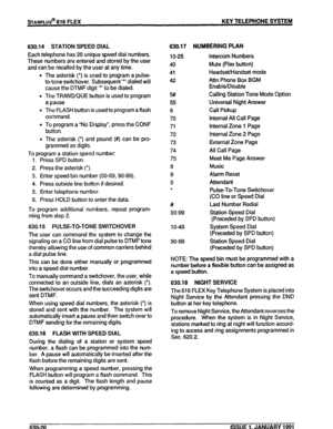 Page 113630.14 STATION SPEED DIAL 
Each telephone has 20 unique speed dial numbers. 
These numbers are entered and stored by the user 
and can be recalled by the user at any time. 
The asterisk (‘) is used to program a pulse- 
to-tone switchover. Subsequent ‘*I dialed will 
cause the DTMF digit ‘*’ to be dialed. 
The TRANS/QUE button is used to program 
a pause 
The FLASH button is used to program a flash 
command. 
To program a “No Display”, press the CONF 
button. 
The asterisk (‘) and pound (#) can be pro-...