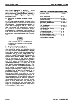 Page 115presented to the SLT. - 
C. Receiving an Audible Message Waiting 
Signal 
An SLA may receive an audible Message waiting 
signal in the form of the “system wide” Message wait 
Reminder tone. This tone must be enabled in the 
system data base program code 25. When mes- 
sage wait reminder tone is enabled ALL stations in 
the system will receive this alert tone at the pro- 
grammed interval including SLT’s connected to the 
SLA. Refer to the 630.2 for complete programming 
procedures to enable the Message...