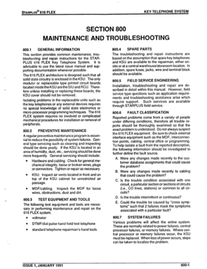 Page 130STARPLUS@ 616 FLEX KEY TELEPHONE SYSTEM 
SECTION 800 
MAINTENANCE AND TROUBLESHOOTING 
800.1 GENERAL INFORMATION 
This section provides common maintenance, trou- 
bleshooting and repair instructions for the STAR- 
PLUS 616 FLEX Key Telephone System. It is 
advisable to use the latest issue manual and sup- 
porting documentation whenever possible. 
The 616 FLEX architecture is designed such that all 
solid state circuitry is enclosed in the KSU. The only 
modular or replaceable type printed circuit boards...