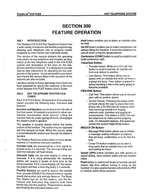 Page 24SECTION 300 
FEATURE OPERATION 
300.1 INTRODUCTION 
The Starplus 616 FLEX Key Telephone System has 
a wide variety of features and flexible programming, 
allowing each telephone user to program his/her 
telephone to meet his/her own individual needs. 
This section of the manual contains the operating 
instructions for key telephone and includes an illus- 
tration of the key telephone used in the 616 FLEX 
system and description of the keys on the tele- 
phones and their functions. It is designed to...