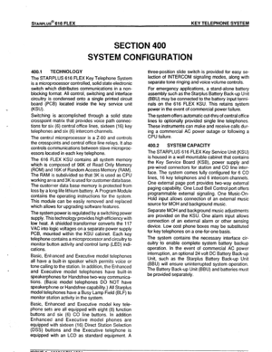 Page 38sTARPLUS@ 616 FLEX KEY TELEPHONE SYSTEM 
SECTION400 
SYSTEM CONFIGURATION 
400.1 TECHNOLOGY 
The STARPLUS 616 FLEX Key Telephone System 
is a microprocessor controlled, solid state electronic 
switch which distributes communications in a non- 
blocking format. All control, switching and interface 
circuitry is condensed onto a single printed circuit 
board (PCB) located inside the key service unit 
(KSU). 
Switching is accomplished through a solid state 
crosspoint matrix that provides voice path connec-...