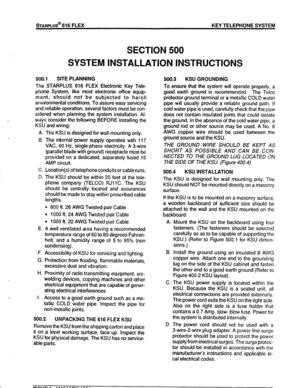 Page 50SECTION 500 
SYSTEM INSTALLATION INSTRUCTIONS 
500.1 SITE PLANNING 
The STARPLUS 616 FLEX Electronic Key Tele- 
phone System, like most electronic office equip- 
ment, should not be subjected to harsh 
environmental conditions. To assure easy servicing 
and reliable operation, several factors must be con- 
sidered when planning the system installation. AI- 
ways consider the following BEFORE installing the 
KSU and wiring: 
A. 
B. 
c. 
D. 
E. 
F. 
G. 
H. 
I. The KSU is designed for wall-mounting only....