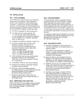 Page 25STARPLUS 616EX ISSUE 2 JULY I,1987 
400 INSTALLATION 
400.1 SITE PLANNING 
The STARPLUS 6 16EX Electronic Key Telephone 
System, like most electronic office equipment, 
should not be subjected to harsh environmental 
conditions. To assure easy servicing and reliable 
operation, several factors must be considered when 
planning the system installation. Always consider the 
following BEFORE installing the KSU and wiring: 
4 
B) 
Cl 
‘3 
El 
F) 
G) 
HI 
1) The KSU is designed for wall-mounting only. 
The...