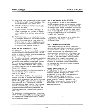 Page 27STARPLUS 616EX ISSUE 2 JULY I,1987 
Q 
El 
F) 
G) 
Replace the cover plate with the handset retainer 
tab that is mounted in the wall mount base plate, 
and secure with the screw from C above. 
Rotate the plastic number retainer downwards 
and snap into place. 
Align the mounting tab on the outer edges of 
the wall mount base with the holes on the key 
telephone base. Snap shut and fasten with the 
screw. 
The telephone can now be mounted to the wall 
by mating the two keyhole slots on the baseplate...