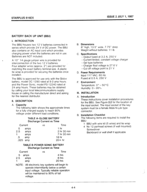 Page 28STARPLUS 616EX ISSUE 2 JULY I,1987 
BATTERY BACK UP 
UNIT (BBU) 
I. INTRODUCTION 
The BBU houses two 12 V batteries connected in 
series which provide 24 V of DC power. The BBU 
also contains an AC input cord which provides 
charging power when the batteries are not in use. 
Batteries are NOT included. 
6 A 10” 14 gauge jumper wire is provided for 
interconnection of the two 12 V batteries. 
Four adapter wires (approx. 2”) are provided for 
matching the exact battery terminal size. A plastic 
tie wrap is...