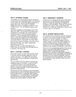 Page 31STARPLUS 616EX ISSUE 2 JULY 1,1987 
400.13 EXTERNAL PAGING 
An amplifier for external paging may be connected 
to the 616EX Key Telephone System. Any telephone 
in the system can access this paging equipment by 
using a dial code. There is one (1) External 
Paging Zone (without amplifier) provided for in the 
616EX System. Two way talkback paging is also 
possible. 
The output impedance of the paging zone is 600 
Ohms at 0 d6m. The low level voice signal output 
is specified at 5 milliwatts. Dry contact...