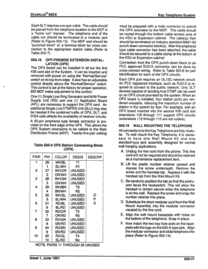 Page 110L 
Each SLT requires one-pair cab!e. The cable shou!d 
be placed from the telephone location to the MDF in 
a “home run” manner. The telephone end of the 
cable run should be terminated in a modular jack 
(Refer to Figure 500-13). The MDF end should be 
“punched down” on a terminal block for cross con- 
nection to the appropriate station cable (Refer to 
Table 500-7). 
500.18 OFF-PREMISE EXTENSION INSTAL- 
LATION (OPX) 
The OPX board can be installed in all but the first 
KIB card slot of the System. It...