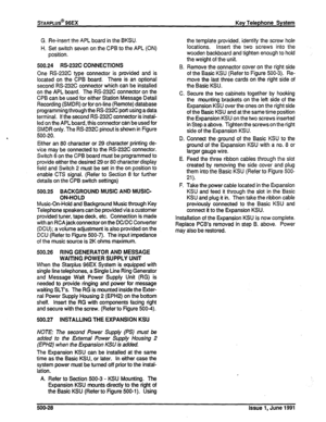 Page 117G. Reinsert the .APL board in the BKSU 
H. Set switch seven on the CPB to the APL (ON) 
position. 
500.24 RS-232C CONNECTIONS 
One RS-232C type connector is provided and is 
located on the CPB board. There is an optional 
second RS-232C connector which can be installed 
on the APL board. The RS-232C connector on the 
CPB can be used for either Station Message Detail 
Recording (SMDR) or for on-line (Remote) database 
programming through the RS232C port using adata 
terminal. If the second RS-232C...