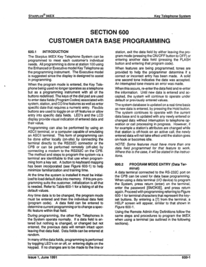 Page 122sTARPLUS@ 96EX Key Telephone System 
SECTION 600 
CUSTOMER DATA BASE PROGRAMMING 
600.1 INTRODUCTION 
The Starplus 96EX Key Telephone System can be 
programmed to meet each customer’s individual 
needs. All programming is done at station 100 using 
the Enhanced or Executive model Key Telephone as 
the programming instrument. The Executive model 
is suggested since the display is designed to assist 
in programming. 
When the program mode is entered, the Key Tele- 
phone being used no longer operates as a...