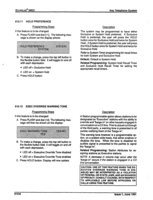 Page 135sTARPLUS@ 96EX Key Telephone System 
610.11 HOLD PREFERENCE 
Programming Steps 
If this feature is to be changed: 
A. Press FLASH and dial [ll]. The following mes- 
sage is shown on the display phone: Description 
The system may be programmed to have either 
Exclusive or System Hold preferred. If Exclusive 
Hold is preferred, the user will press the HOLD 
button once for Exclusive Hold and twice for System 
Hold. If System Hold is preferred, the user will press 
the HOLD button once for System Hold and...