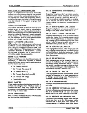 Page 41SINGLE LINE TELEPHONE FEATURES 
Single Line telephones have access to most of the 
system and station features listed in the previous 
section, however, the additional features listed be- 
iow are unique to Single Line Telephones. (An APL 
and a Ring Generator in addition to SIB or OPXcards 
must be installed in the system for proper ,SLT 
operation) 
200.118 ACCOUNT CODE 
SLT stations may enter an account code, up to 12 
digits in length, to identify calls for billing/tracking 
purposes. The account...