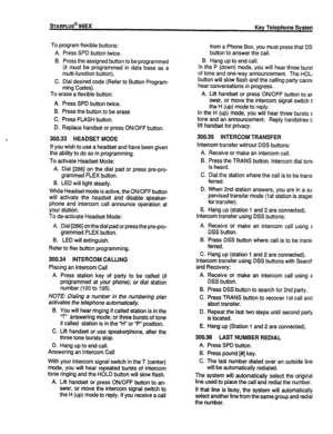 Page 55sTARPLUS@ 96EX 
Key Telephone System 
To program flexible buttons: 
A. Press SPD button twice. 
B. Press the assigned button to be programmed 
(it must be programmed in data base as a 
multi-function button). 
C. Dial desired code (Refer to Button Program- 
ming Codes). 
To erase a flexible button: 
A. Press SPD button twice. 
B. Press the button to be erase 
C. Press FLASH button. 
D. Replace handset or press ON/OFF button. 
300.33 HEADSET MODE 
If you wish to use a headset and have been given 
the...