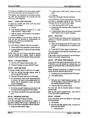 Page 56STA~PLUS@ 96EX 
Key Telephone System 
. 
lf no lines are available in the same group, station 
will receive busy tone and can queue for a line. 
if the station user preselects a line before activat- 
ing LNR, the preselection will override the line 
which was used originally. 
300.37 LEAST COST ROUTING 
To place an outside call when LCR has been 
enabled in the system: 
A. Dial [9]. 
B. Dial desired telephone number (ie: I+ area 
code+number) 7-digit number. 
C. Wait for answer. Lift handset or use...