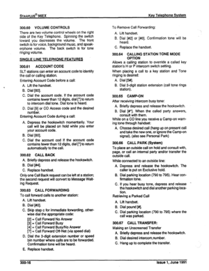 Page 60300.60 VOLUME CONTROLS 
There are two volume control wheels on the right 
side of the Key Telephone. Spinning the switch 
toward you decreases the volume. The front 
switch is for voice, background music, and speak- 
erphone volume. The back switch is for tone 
ringing volume. 
SINGLE LINE TELEPHONE FEATURE3 
.300.61 ACCOUNT CODE 
SLT stations can enter an account code to identify 
the call or calling station. 
Entering Account Code before a call: 
A. Lift the handset. 
B. Dial [80]. 
C. Dial the account...
