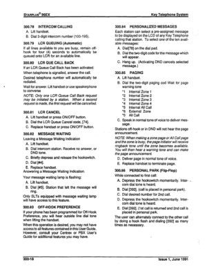 Page 62STARPLd96EX Key Telephone System 
300.78 INTERCOM CALLING 
A. Lift handset. 
9. Dial 3-digit intercom number (100-195). 
300.79 LCR QUEUING (Automatic) 
if all lines available to you are busy, remain off- 
hook for four (4) seconds to automatically be 
queued onto LCR for an available line. 
300.80 LCR QUE CALL BACK 
If an LCR Queue Call Back has been activated: 
When telephone is signailed, answer the call. 
Desired telephone number will automatically be 
redialed. 
Wait for answer. Lift handset or use...